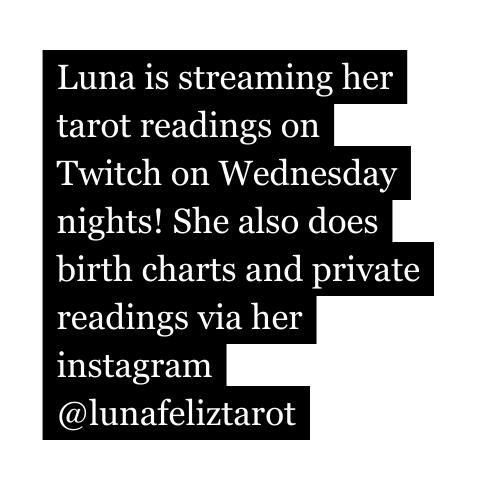 Luna is streaming her tarot readings on Twitch on Wednesday nights She also does birth charts and private readings via her instagram lunafeliztarot